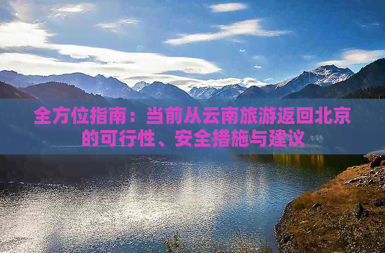 全方位指南：当前从云南旅游返回北京的可行性、安全措施与建议(图1)